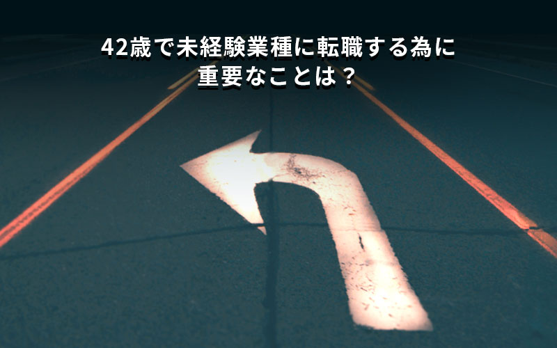 42歳で未経験業種に転職する為に重要なことは?