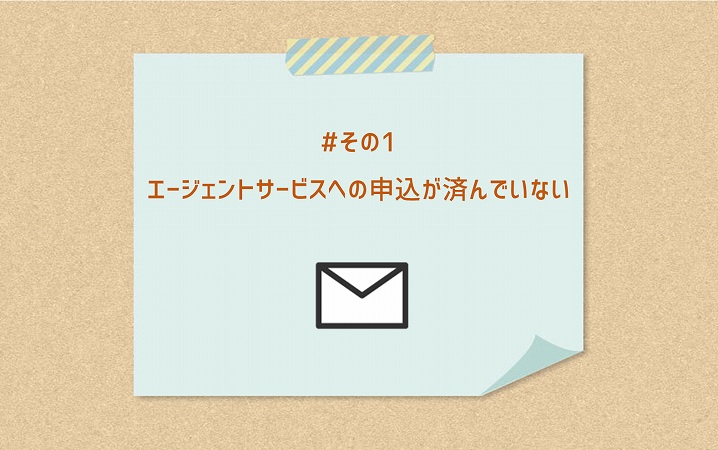 #その1 エージェントサービスへの申込が済んでいない
