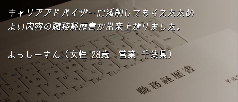 キャリアアドバイザーに添削してもらえたためよい内容の職務経歴書が出来上がりました。 よっしーさん(女性 28歳 営業 千葉県)