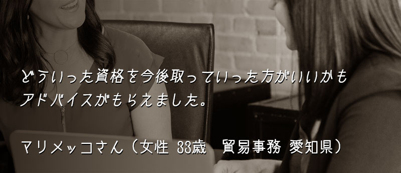 どういった資格を今後取っていった方がいいかもアドバイスがもらえました。 マリメッコさん(女性 33歳 貿易事務 愛知県)