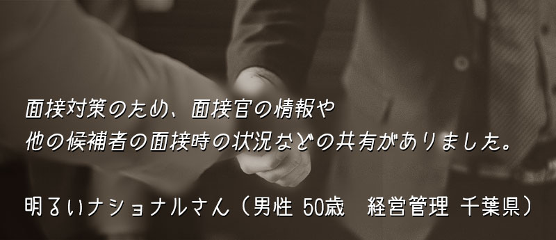 面接対策のため、面接官の情報や他の候補者の面接時の状況などの共有がありました。 明るいナショナルさん(男性 50歳 経営管理 千葉県)