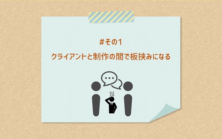 #その1 クライアントと制作の間で板挟みになる