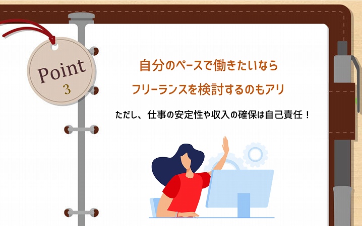 POINT3 自分のペースで働きたいならフリーランスを検討するのもアリ。ただし、仕事の安定性や収入の確保は自己責任!