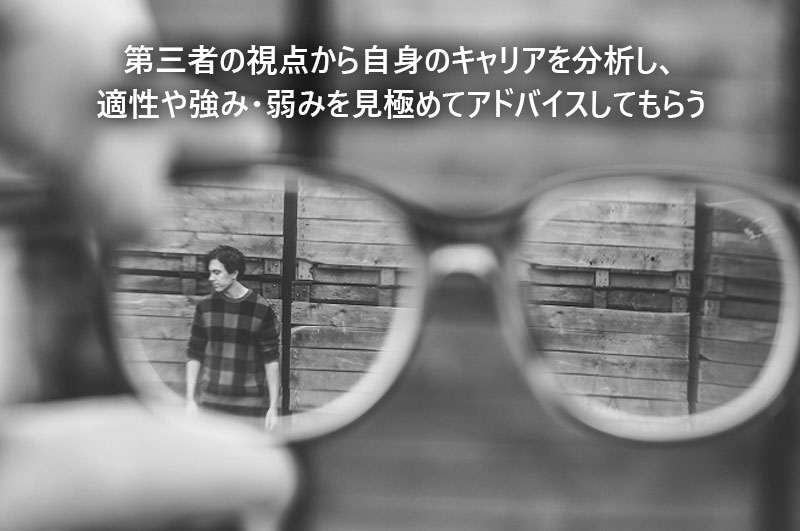 第三者の視点から自身のキャリアを分析し、適性や強み・弱みを見極めてアドバイスしてもらう