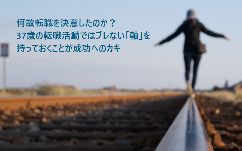 何故転職を決意したのか?37歳の転職活動ではブレない「軸」を持っておくことが成功へのカギ