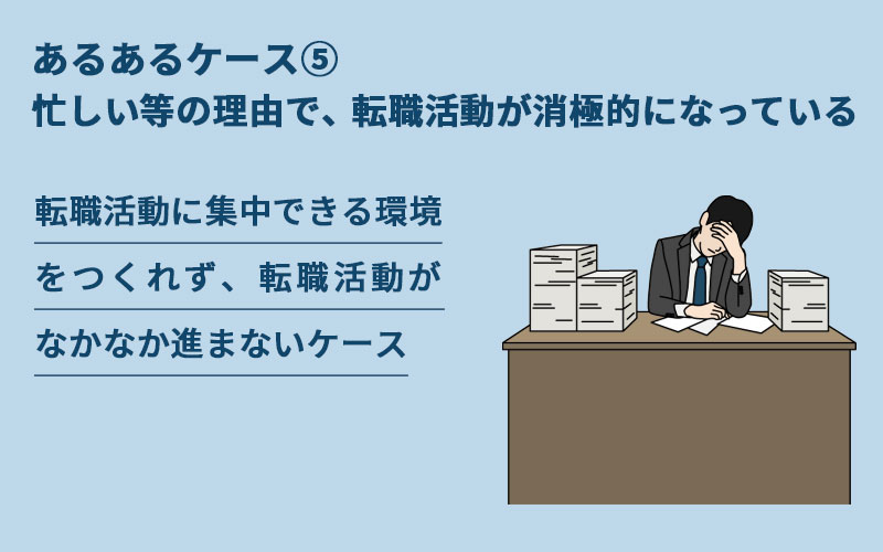 転職失敗あるあるケース⑤忙しい等の理由で、転職活動が消極的になっている。転職活動に集中できる環境をつくれず、転職活動がなかなか進まないケース