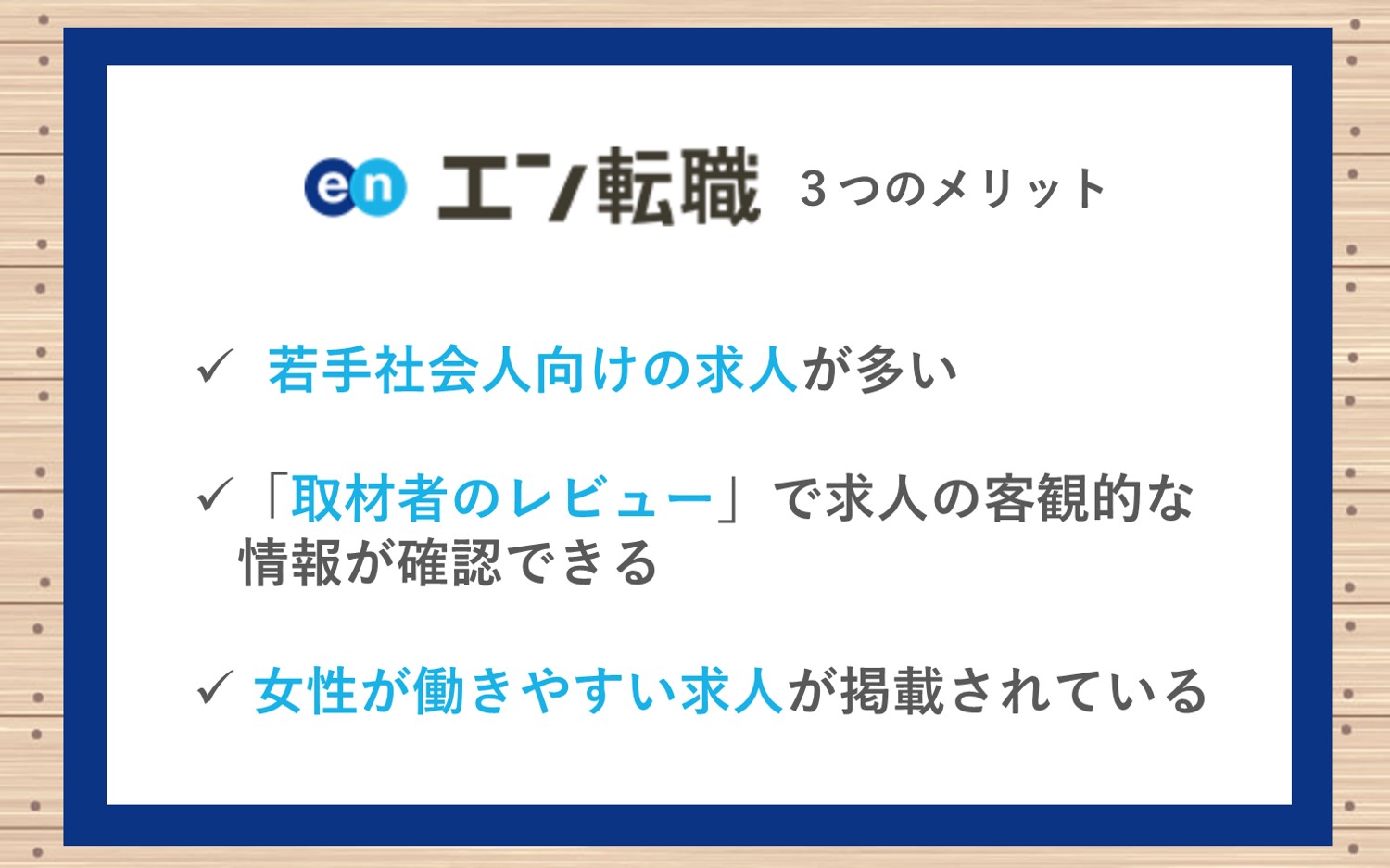 エン転職のメリット3つ。■第二新卒や職種未経験など、若手社会人向けの求人が多い■求人ごとに職場イメージが付きやすい「取材者のレビュー」を確認できる■「エン転職WOMAN」で、女性が働きやすい求人が掲載されている