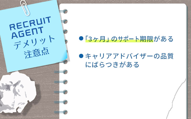 リクルートエージェントのデメリット・注意点。 ■「3カ月」のサポート期限がある ■キャリアアドバイザーの品質にばらつきがある