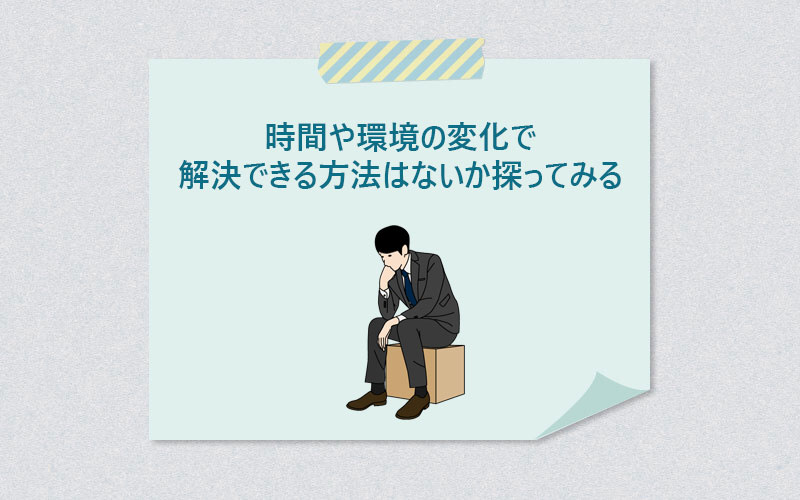 時間や環境の変化で解決できる方法はないか探ってみる