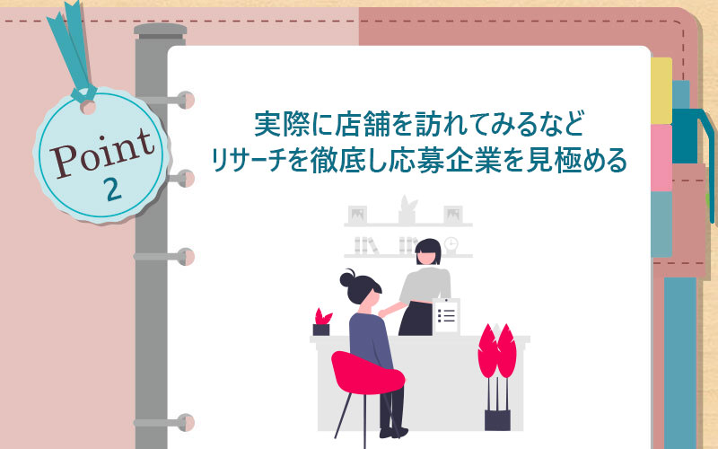 実際に店舗を訪れてみるなどリサーチを徹底し応募企業を見極める