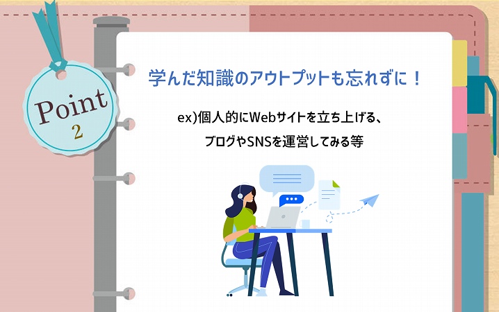 POINT2 学んだ知識のアウトプットも忘れずに! ex)個人的にWebサイトを立ち上げる、ブログやSNSを運営してみるなど