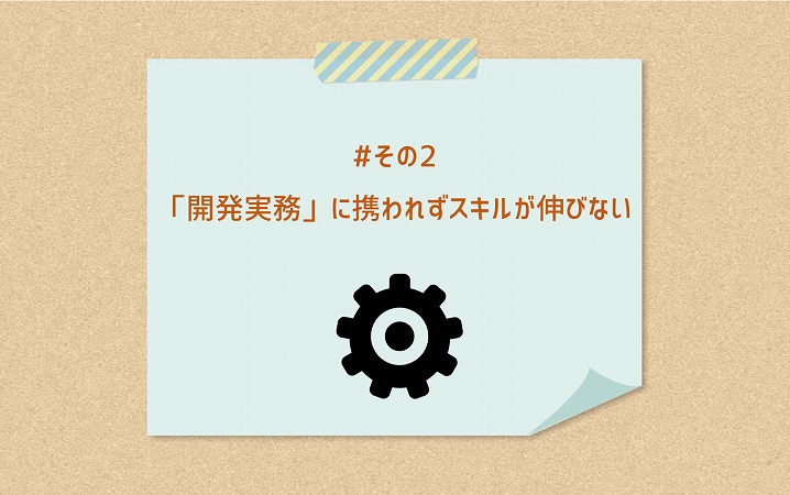 #その2 「開発実務」に携われずスキルが伸びない
