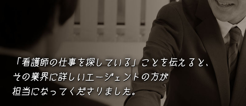 「看護師の仕事を探している」ことを伝えると、その業界に詳しいエージェントの方が担当になってくださりました。