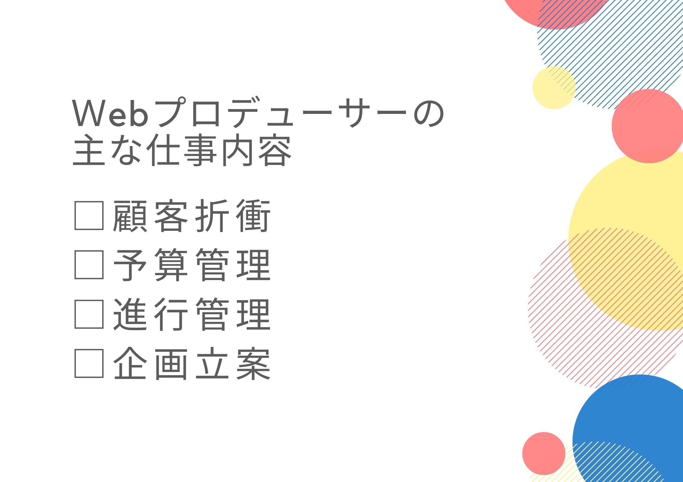 Webプロデューサーの主な仕事内容 ■顧客折衝 ■予算管理 ■進行管理 ■企画立案