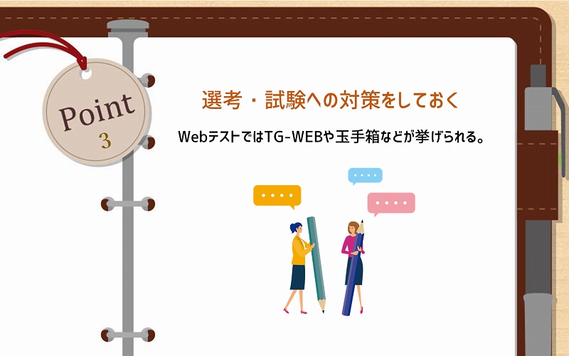 #POINT3 選考・試験への対策をしておく。WebテストではTG-WEBや玉手箱などが挙げられる。