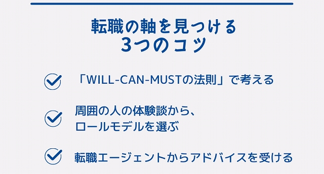 転職の軸を見つける3つのコツ 「WILL-CAN-MUSTの法則」で考える 周囲の人の体験談から、ロールモデルを選ぶ 転職エージェントからアドバイスを受ける