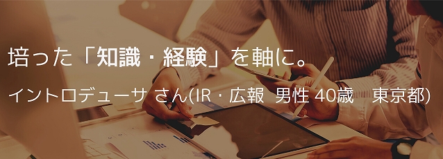 培った「知識・経験」を軸に。イントロデューサ さん(IR・広報 男性 40歳 東京都)
