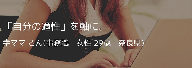 「自分の適性」を軸に。幸ママ さん(事務職 女性 29歳 奈良県)