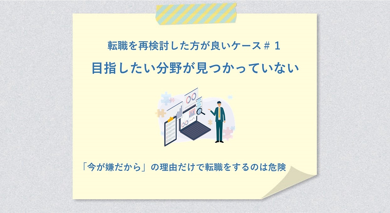 転職を再検討した方が良いケース#1目指したい分野が見つかっていない 「今が嫌だから」の理由だけで転職をするのは危険
