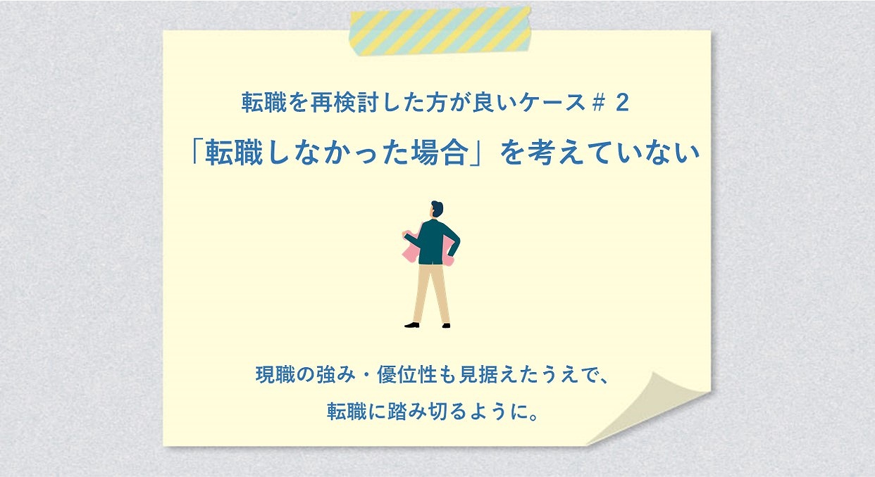 転職を再検討した方が良いケース#2「転職しなかった場合」を考えていない 現職の強み・優位性も見据えたうえで、転職に踏み切るように。
