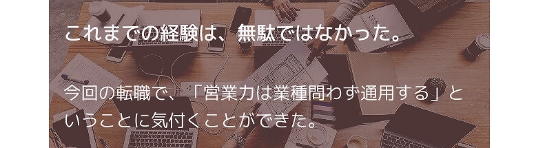 これまでの経験は、無駄ではなかった。今回の転職で、「営業力は業種問わず通用する」ということに気付くことができた。
