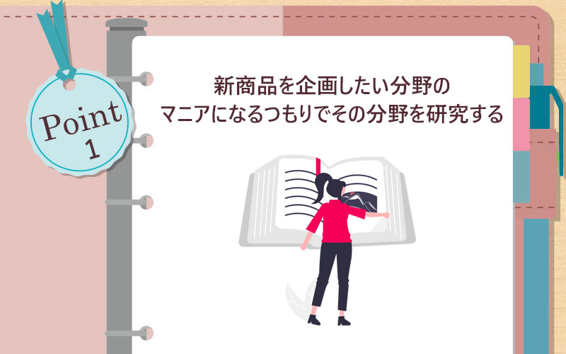 ”新商品を企画したい分野のマニアになるつもりでその分野を研究する”