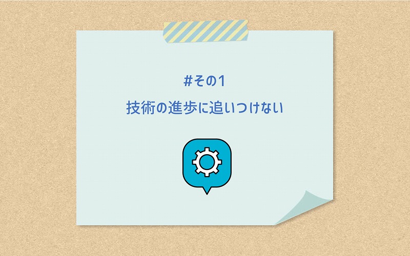 #その1 技術の進歩に追いつけない