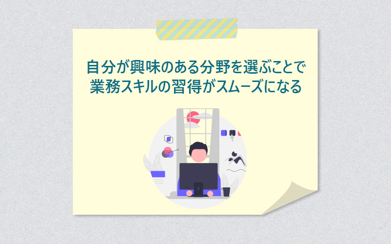 自分が興味のある分野を選ぶことで業務スキルの習得がスムーズになる