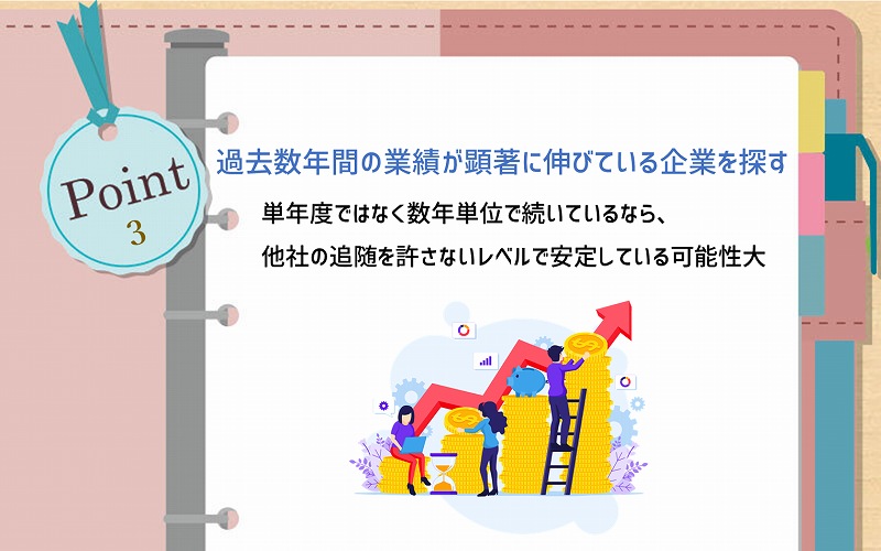 POINT3 過去数年間の業績が顕著に伸びている企業を探す:単年度ではなく数年単位で続いているなら、他社の追随を許さないレベルで安定している可能性大