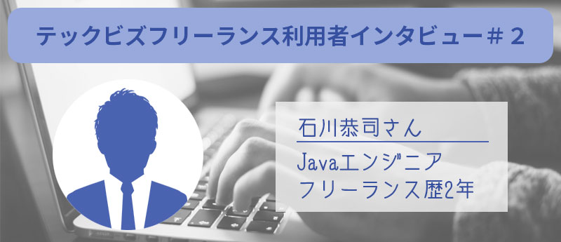 テックビズフリーランス利用者インタビュー#2 石川恭司さん:Javaエンジニア・フリーランス歴2年