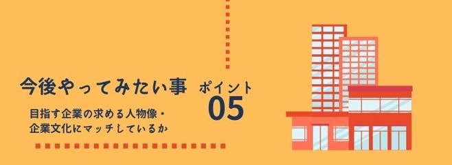 ポイント5 今後やってみたい事:目指す企業の求める人物像・企業文化にマッチしているか