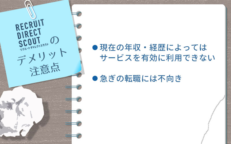リクルートダイレクトスカウトのデメリット・注意点。 ■現在の年収・経歴によってはサービスを有効に利用できない ■急ぎの転職には不向き