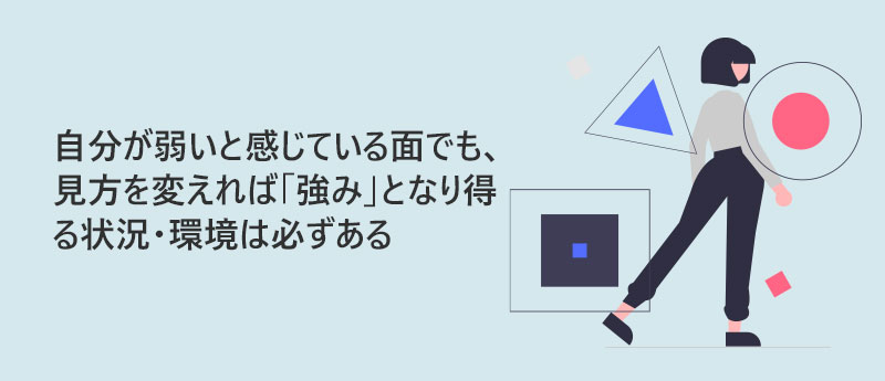 自分が弱いと感じている面でも、見方を変えれば「強み」となり得る状況・環境は必ずある