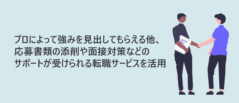 プロによって強みを見出してもらえる他、応募書類の添削や面接対策などのサポートが受けられる転職サービスを活用