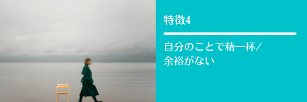 特徴4 自分のことで精一杯/余裕がない