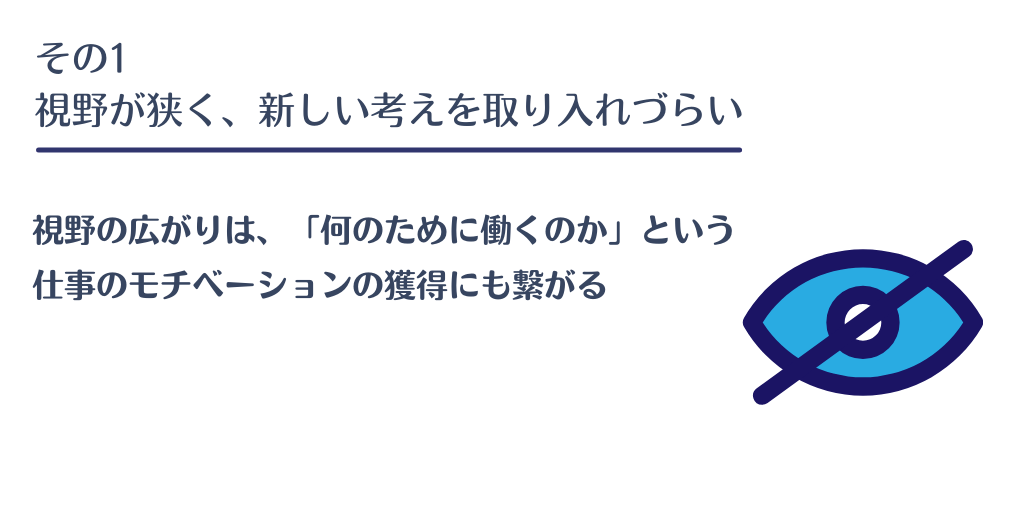 その1 視野が狭く、新しい考えを取り入れづらい:視野の広がりは、「何のために働くのか」という仕事のモチベーションの獲得にも繋がる