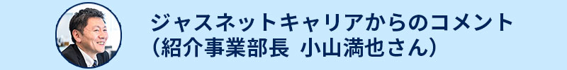 ジャスネットキャリアからのコメント(紹介事業部長 小山満也さん)