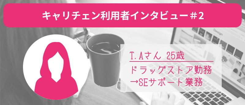 キャリチェン利用者インタビュー#2 T.Aさん25歳 ドラッグストア勤務→SEサポート業務