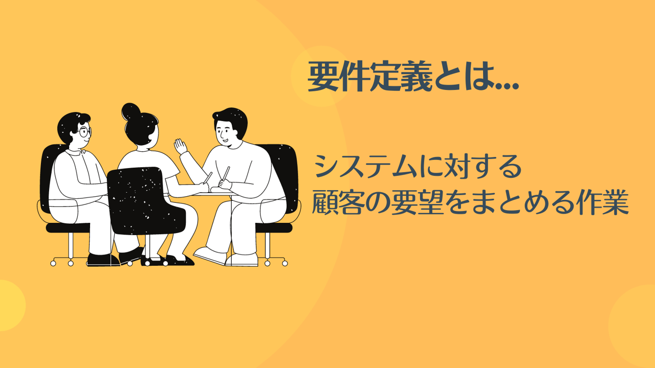 要件定義とは…システムに対する顧客の要望をまとめる作業