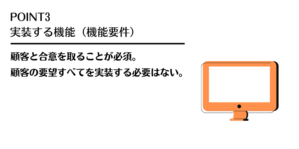 POINT3 実装する機能(機能要件) 顧客と合意を取ることが必須。顧客の要望すべてを実装する必要はない。