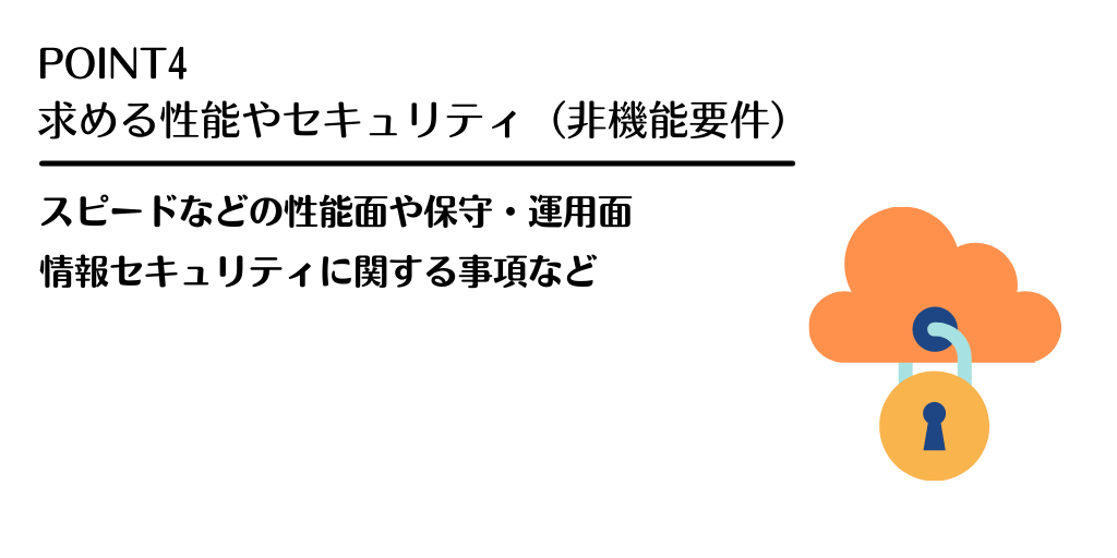 POINT4 求める性能やセキュリティ(非機能要件) スピードなどの性能面や保守・運用面 情報セキュリティに関する事項など