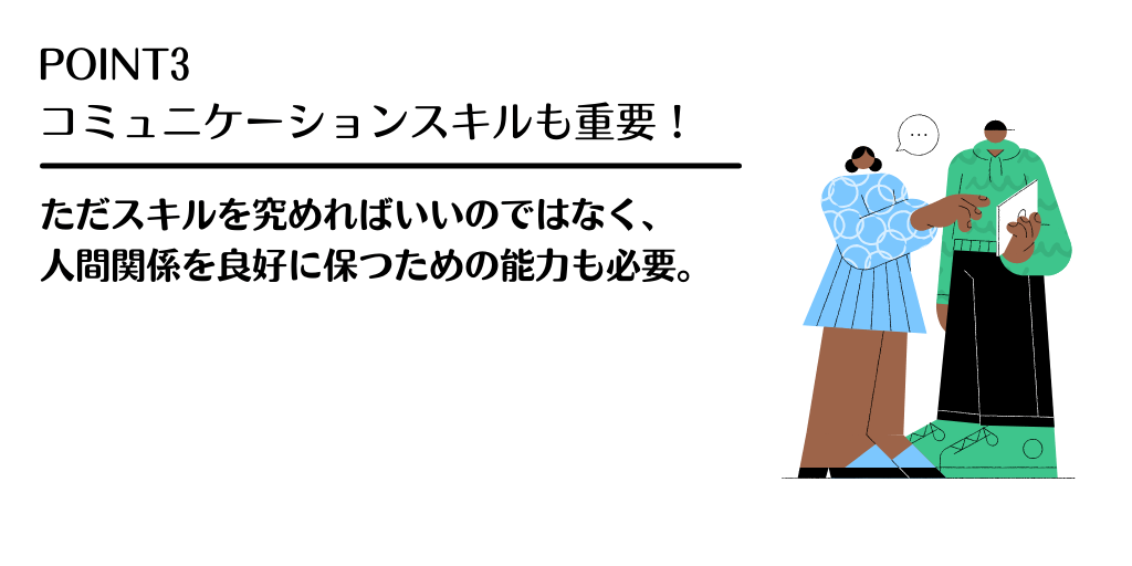 POINT3 コミュニケーションスキルも重要!ただスキルを究めればいいのではなく、人間関係を良好に保つための能力も必要。