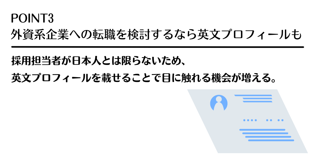 POINT3 外資系企業への転職を検討するなら英文プロフィールも。採用担当者が日本人とは限らないため、英文プロフィールを載せることで目に触れる機会が増える。