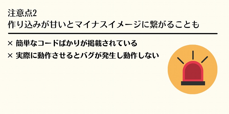 注意点2 作り込みが甘いとマイナスイメージに繋がることも ×簡単なコードばかりが掲載されている ×実際に動作させるとバグが発生し動作しない