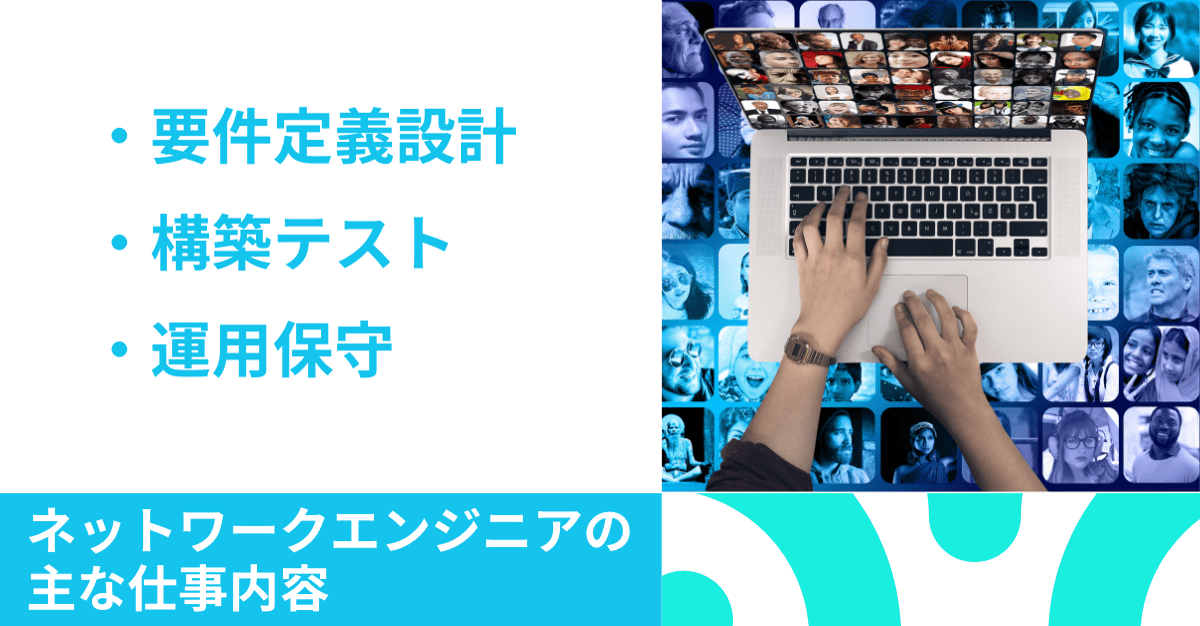 ネットワークエンジニアの主な仕事内容 ・要件定義設計 ・構築テスト ・運用保守