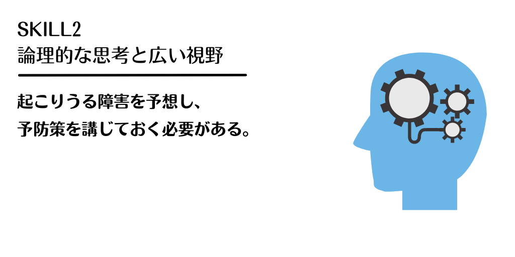 SKILL2 論理的な思考と広い視野:起こりうる障害を予想し、予防策を講じておく必要がある。