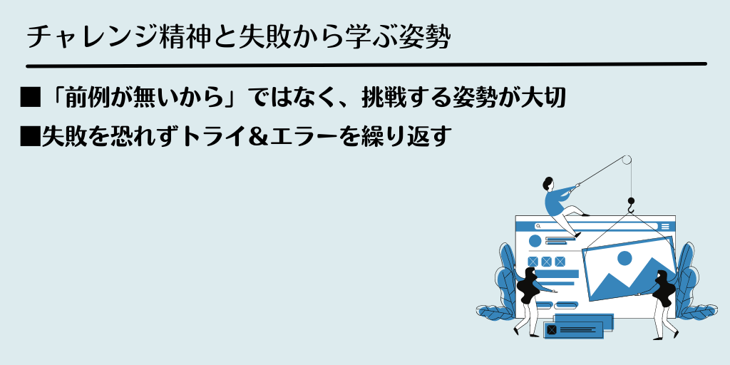 チャレンジ精神と失敗から学ぶ姿勢 ■「前例が無いから」ではなく、挑戦する姿勢が大切 ■失敗を恐れずトライ&エラーを繰り返す