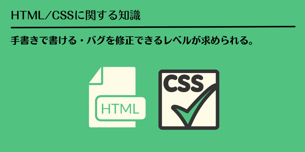 HTML/CSSに関する知識:手書きで書ける・バグを修正できるレベルが求められる。
