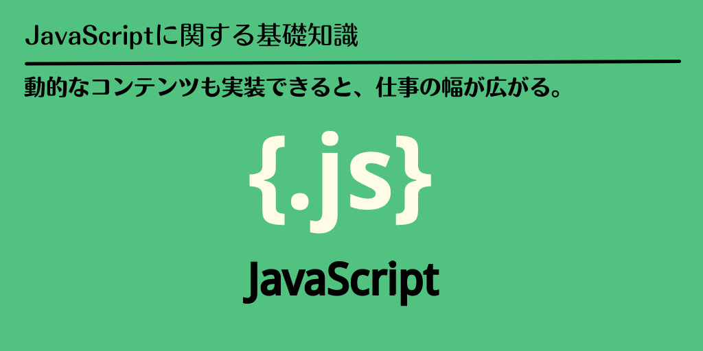 JavaScriptに関する基礎知識:動的なコンテンツも実装できると、仕事の幅が広がる。