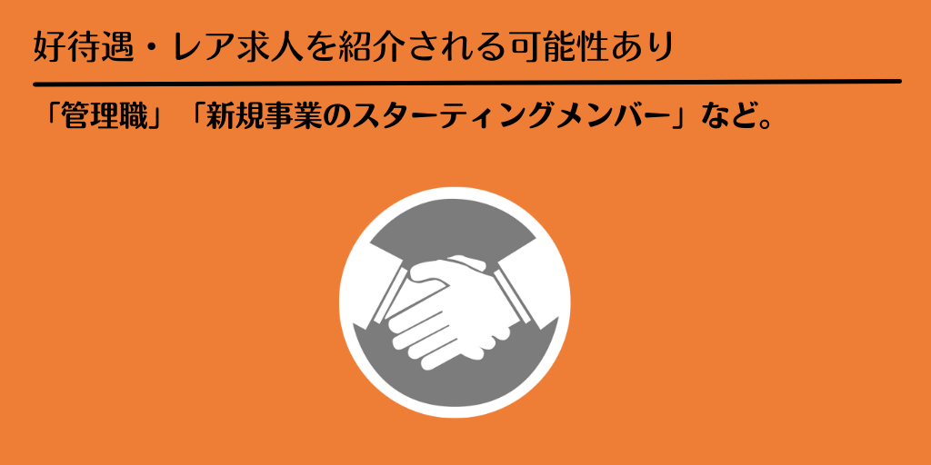 好待遇・レア求人を紹介される可能性あり:「管理職」「新規事業のスターティングメンバー」など。